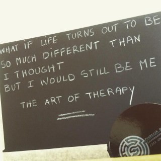 What if life turns out to be so much different than I thought but I would still be me the art of therapy